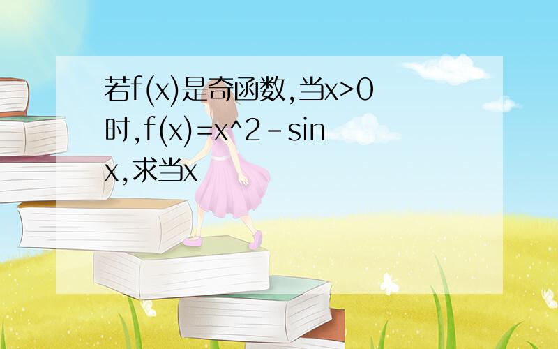 若f(x)是奇函数,当x>0时,f(x)=x^2-sinx,求当x