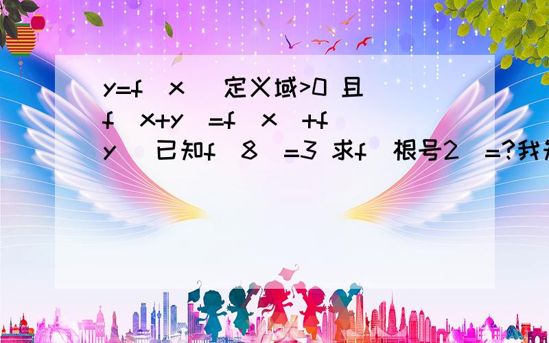 y=f(x) 定义域>0 且f(x+y)=f(x)+f(y) 已知f(8)=3 求f(根号2)=?我知道函数其实是扩大到了集合的对应关系f就是那对应关系 然后我想到是不是可以根据那对应关系和条件列出方程 其实就是求f 它们的对