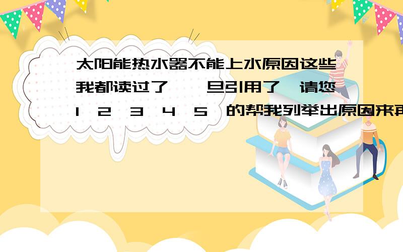 太阳能热水器不能上水原因这些我都读过了,一旦引用了,请您1,2,3,4,5,的帮我列举出原因来再1,2,3,4,5,的命令我怎么做解决它就好,解决的好选为最佳答案的我会再给20分