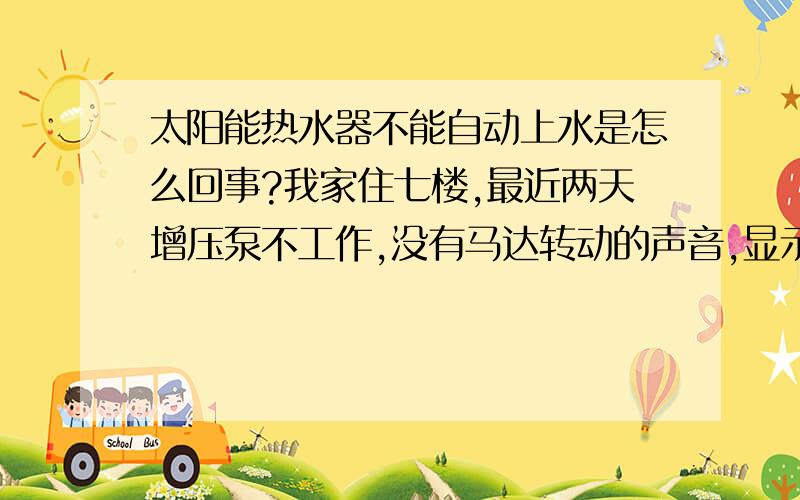 太阳能热水器不能自动上水是怎么回事?我家住七楼,最近两天增压泵不工作,没有马达转动的声音,显示器上水位在最底格,没水自动报警,可就是不上水,