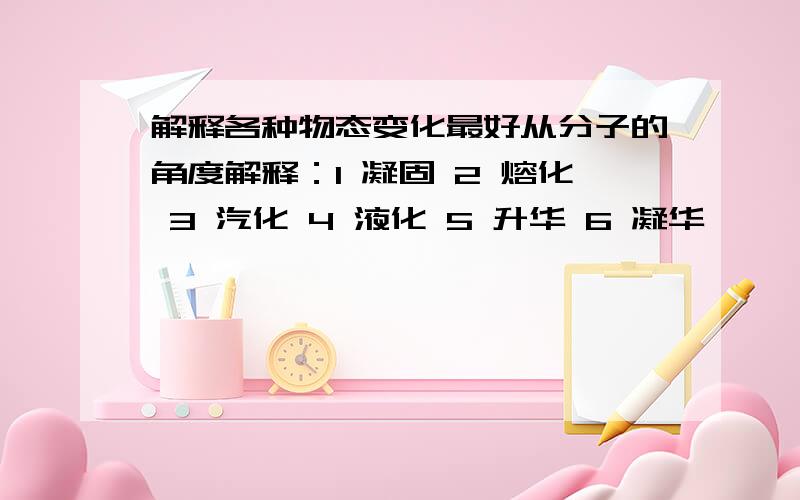 解释各种物态变化最好从分子的角度解释：1 凝固 2 熔化 3 汽化 4 液化 5 升华 6 凝华