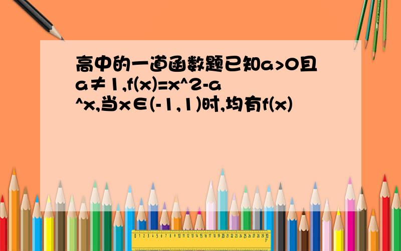 高中的一道函数题已知a>0且a≠1,f(x)=x^2-a^x,当x∈(-1,1)时,均有f(x)