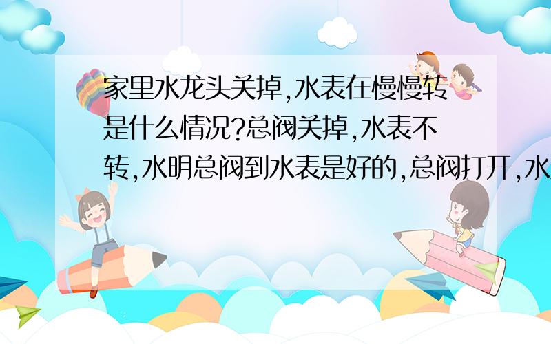 家里水龙头关掉,水表在慢慢转是什么情况?总阀关掉,水表不转,水明总阀到水表是好的,总阀打开,水龙头全部关掉,水表慢慢的转,在水卫还没装之前就发现这个问题了,所以与马桶之类无关,请高