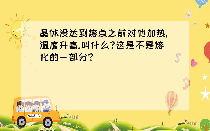 晶体没达到熔点之前对他加热,温度升高.叫什么?这是不是熔化的一部分?