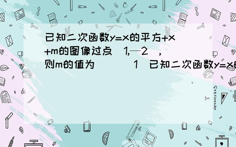 已知二次函数y=x的平方+x+m的图像过点(1,—2),则m的值为( )(1)已知二次函数y=x的平方+x+m的图像过点(1,—2),则m的值为(    )已知点A（2,5）,B（4,5）是抛物线y=x的平方+bx+c上的两点,则b=（    ）,c=（