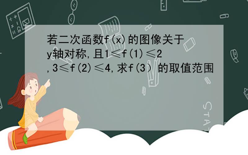 若二次函数f(x)的图像关于y轴对称,且1≤f(1)≤2,3≤f(2)≤4,求f(3）的取值范围