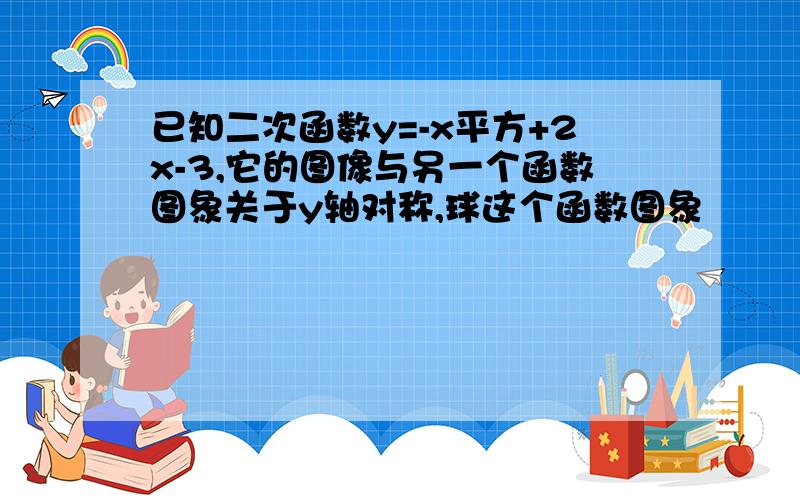 已知二次函数y=-x平方+2x-3,它的图像与另一个函数图象关于y轴对称,球这个函数图象