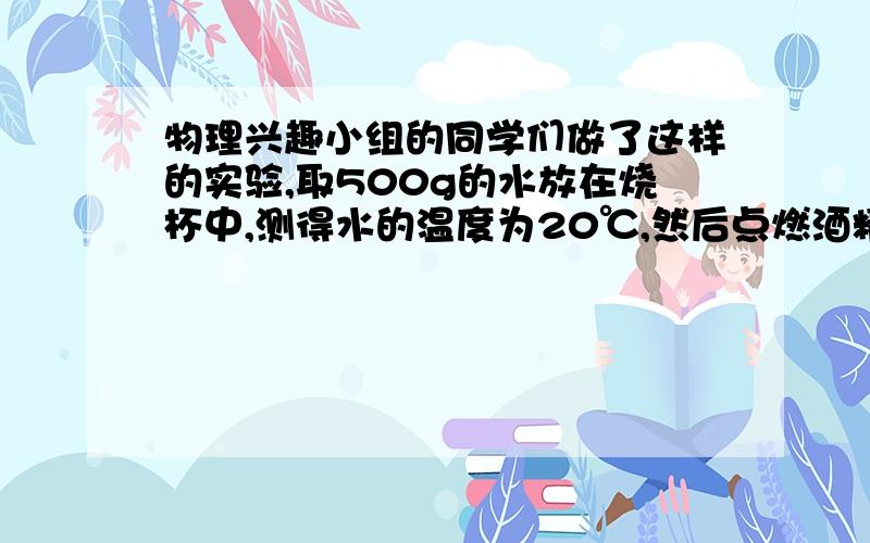 物理兴趣小组的同学们做了这样的实验,取500g的水放在烧杯中,测得水的温度为20℃,然后点燃酒精灯给烧杯加热,并将温度计插在温水中,观察水的温度变化,当温度计的示数为70℃时,恰好消耗了1