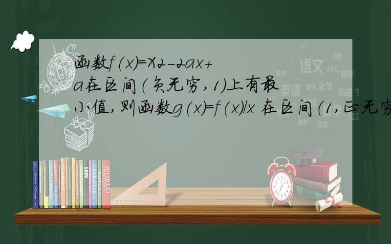 函数f(x)=X2-2ax+a在区间（负无穷,1)上有最小值,则函数g(x)=f(x)/x 在区间（1,正无穷）上一定A 有最小值 B有最大值 C是减函数 D是增函数 （回答选项后请注明原因)