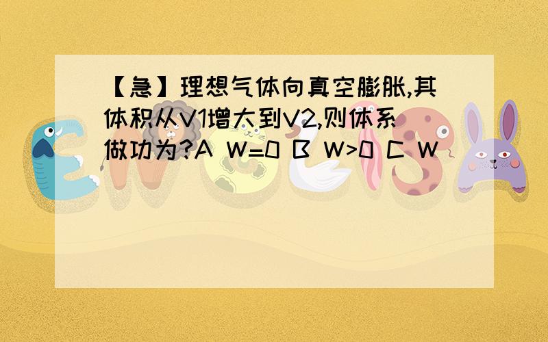 【急】理想气体向真空膨胀,其体积从V1增大到V2,则体系做功为?A W=0 B W>0 C W