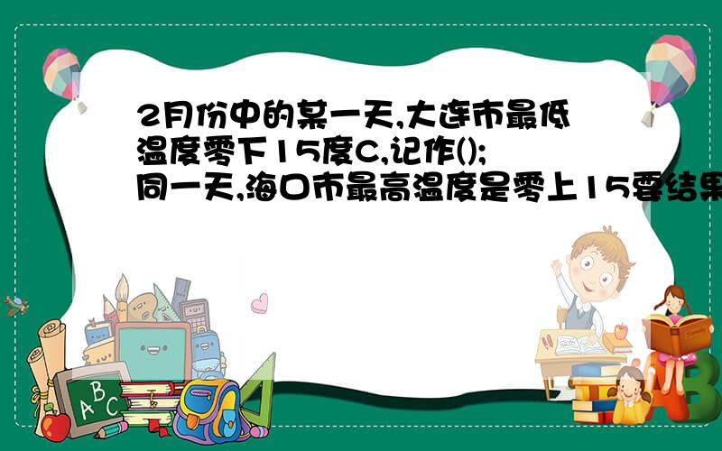 2月份中的某一天,大连市最低温度零下15度C,记作();同一天,海口市最高温度是零上15要结果和答案