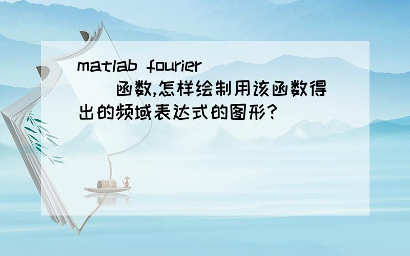 matlab fourier（）函数,怎样绘制用该函数得出的频域表达式的图形?