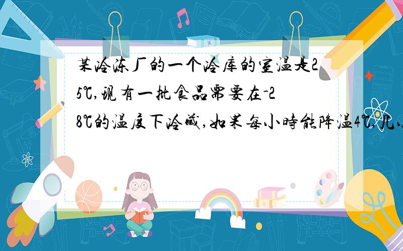 某冷冻厂的一个冷库的室温是25℃,现有一批食品需要在-28℃的温度下冷藏,如果每小时能降温4℃,几小时能达到要求的温度