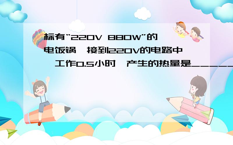 标有“220V 880W”的电饭锅,接到220V的电路中,工作0.5小时,产生的热量是_______J?消耗电能___________KWh?用两种方法