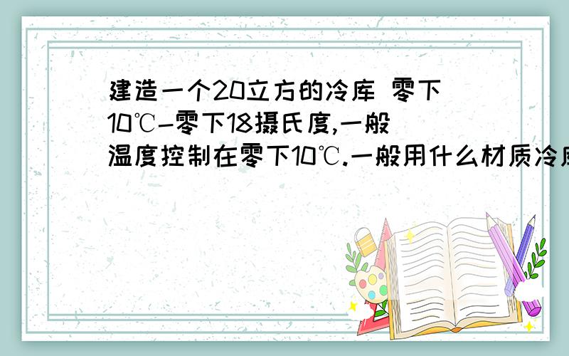 建造一个20立方的冷库 零下10℃-零下18摄氏度,一般温度控制在零下10℃.一般用什么材质冷库板?什么牌子压缩机组?排管什么材质的?什么材质比较好?