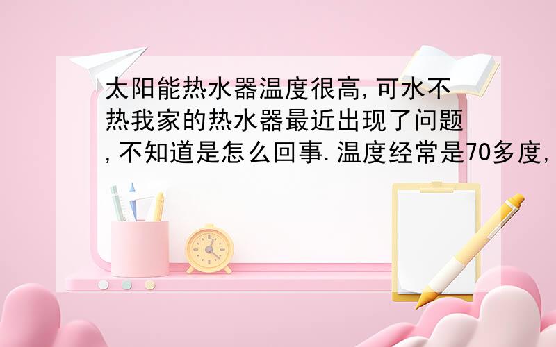 太阳能热水器温度很高,可水不热我家的热水器最近出现了问题,不知道是怎么回事.温度经常是70多度,但是水不热,比冷水是热一点,但是不能洗澡,以前都是50度就可以洗澡了.打雷的时候我们也