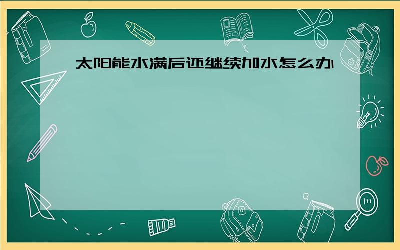 太阳能水满后还继续加水怎么办