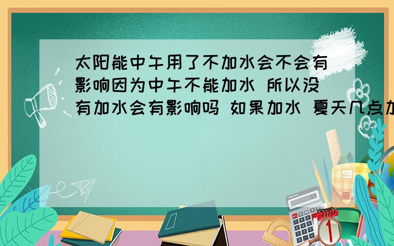 太阳能中午用了不加水会不会有影响因为中午不能加水 所以没有加水会有影响吗 如果加水 夏天几点加比较好