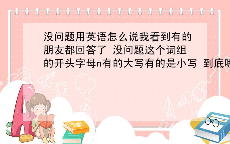 没问题用英语怎么说我看到有的朋友都回答了 没问题这个词组的开头字母n有的大写有的是小写 到底哪个对啊