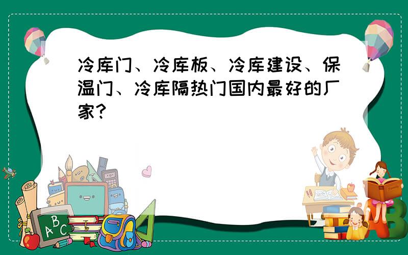 冷库门、冷库板、冷库建设、保温门、冷库隔热门国内最好的厂家?