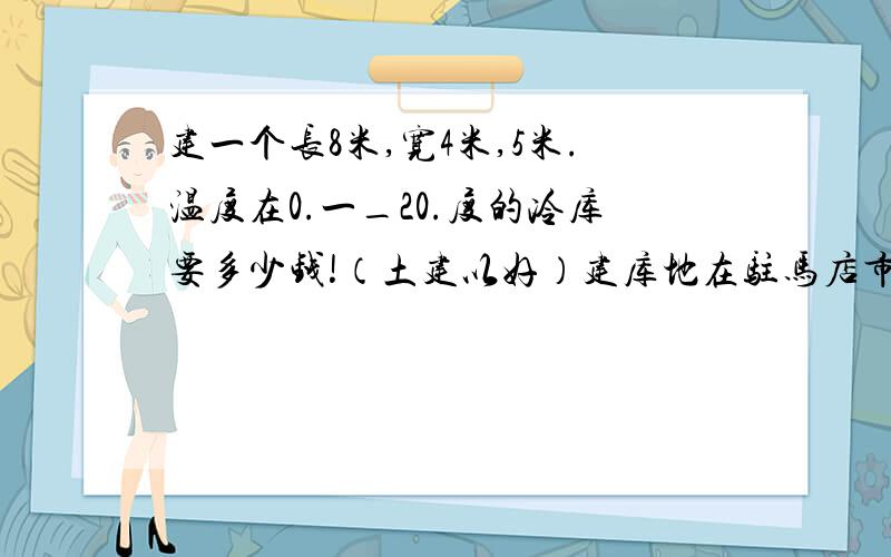 建一个长8米,宽4米,5米.温度在0.一_20.度的冷库要多少钱!（土建以好）建库地在驻马店市