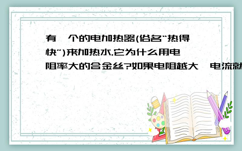 有一个的电加热器(俗名“热得快”)来加热水.它为什么用电阻率大的合金丝?如果电阻越大,电流就越小,根据Q＝I^2Rt要的时间就更多