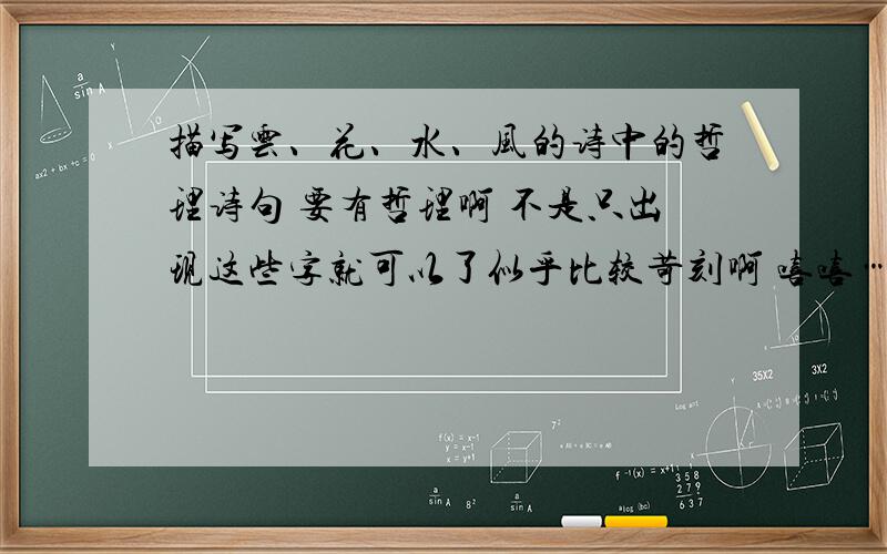 描写云、花、水、风的诗中的哲理诗句 要有哲理啊 不是只出现这些字就可以了似乎比较苛刻啊 嘻嘻……