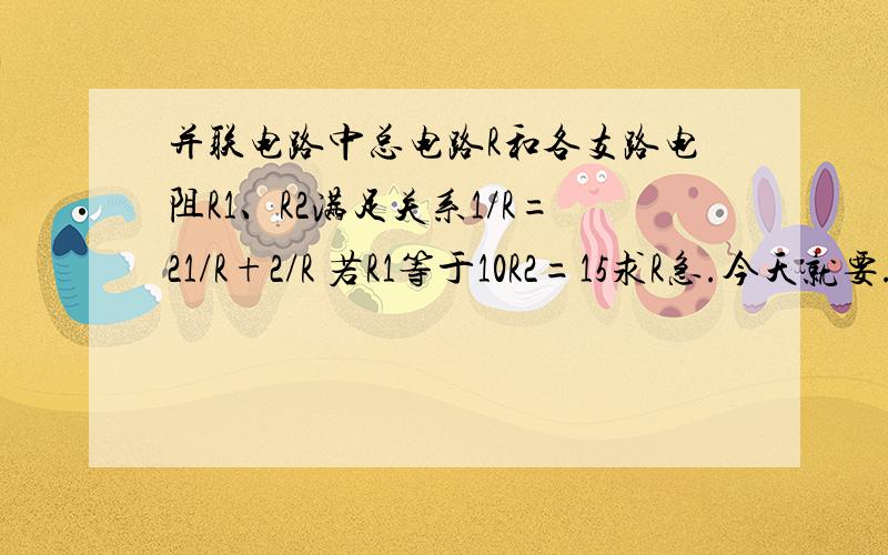 并联电路中总电路R和各支路电阻R1、R2满足关系1/R=21/R+2/R 若R1等于10R2=15求R急.今天就要.