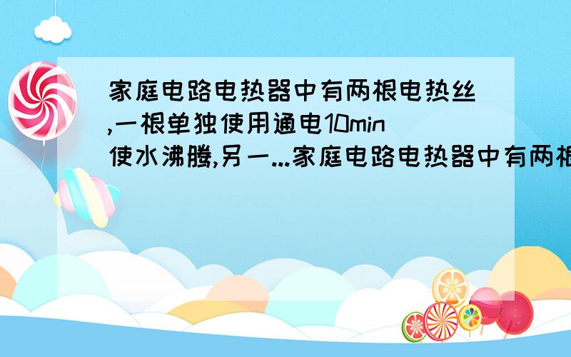 家庭电路电热器中有两根电热丝,一根单独使用通电10min使水沸腾,另一...家庭电路电热器中有两根电热丝,一根单独使用通电10min使水沸腾,另一根单独使用通电20min使水沸腾,若将两电阻丝分别