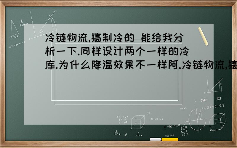 冷链物流,搞制冷的 能给我分析一下.同样设计两个一样的冷库.为什么降温效果不一样阿.冷链物流,搞制冷的 能给我分析一下.同样设计两个一样的冷库.为什么降温效果不一样阿.