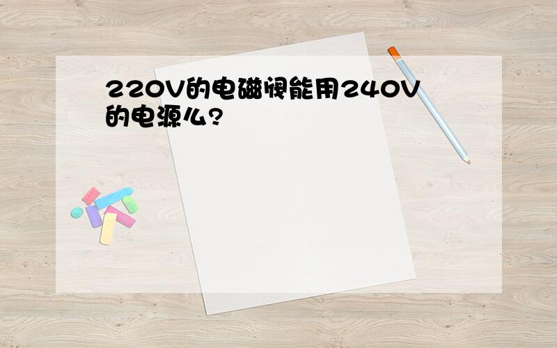 220V的电磁阀能用240V的电源么?