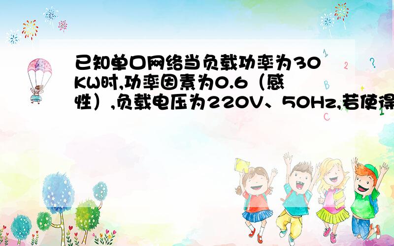 已知单口网络当负载功率为30KW时,功率因素为0.6（感性）,负载电压为220V、50Hz,若使得负载功率因素提高到0.9,求并联电容为多大?