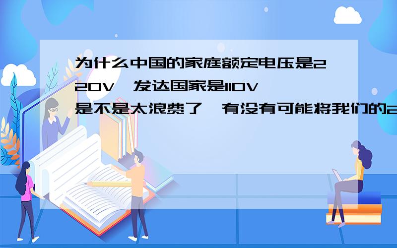 为什么中国的家庭额定电压是220V,发达国家是110V,是不是太浪费了,有没有可能将我们的220V换成110