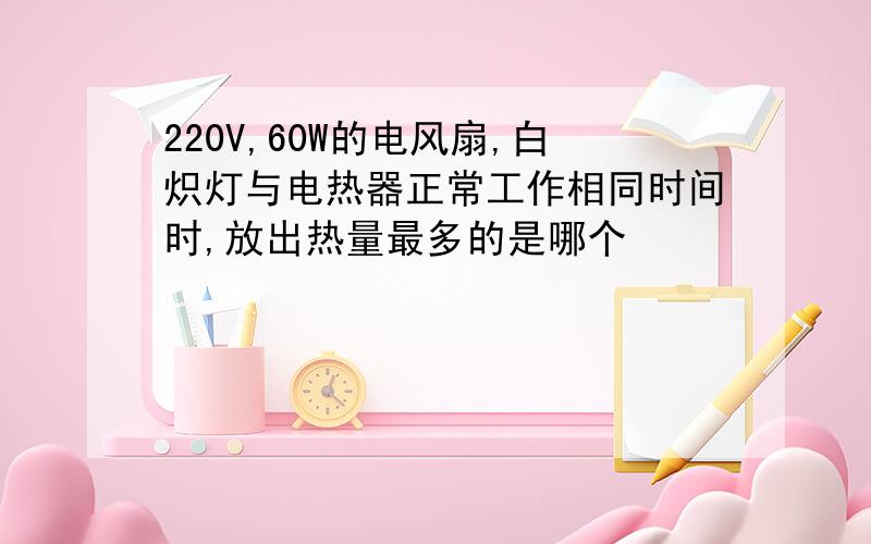 220V,60W的电风扇,白炽灯与电热器正常工作相同时间时,放出热量最多的是哪个