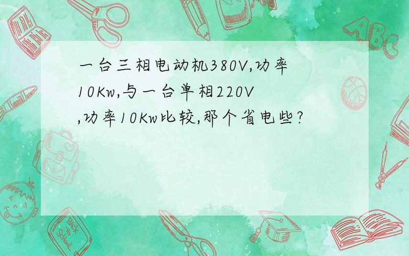 一台三相电动机380V,功率10Kw,与一台单相220V,功率10Kw比较,那个省电些?