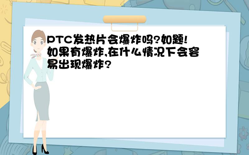 PTC发热片会爆炸吗?如题!如果有爆炸,在什么情况下会容易出现爆炸?