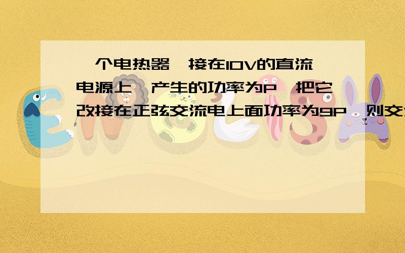 一个电热器,接在10V的直流电源上,产生的功率为P,把它改接在正弦交流电上面功率为9P,则交流电的电压最大值为多少?如果是4P呢?怎么计算?