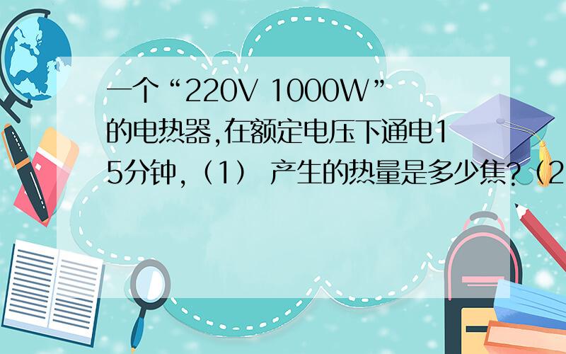 一个“220V 1000W”的电热器,在额定电压下通电15分钟,（1） 产生的热量是多少焦?（2） 若家用电能表上标有“3000r/KWh”的字样,则在这段时间内电能表的转盘转过了多少转?（3） 若这些热量有30