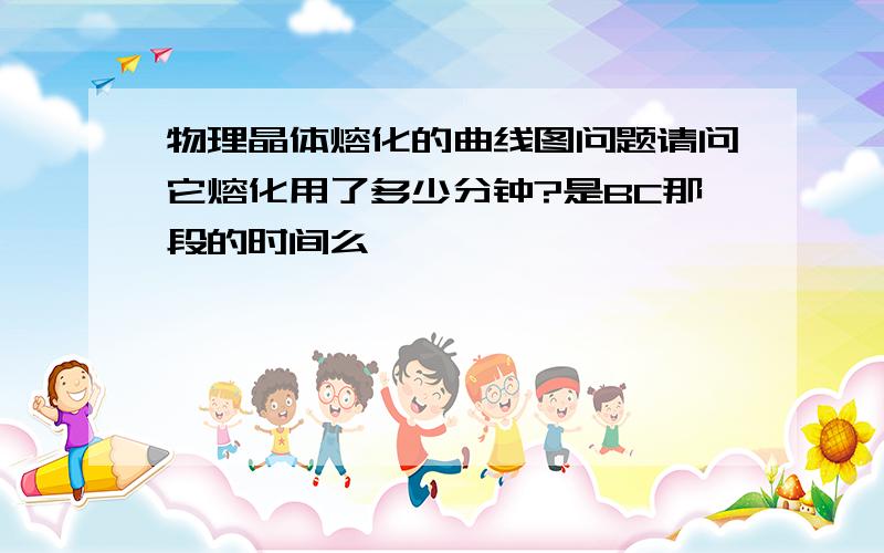 物理晶体熔化的曲线图问题请问它熔化用了多少分钟?是BC那段的时间么