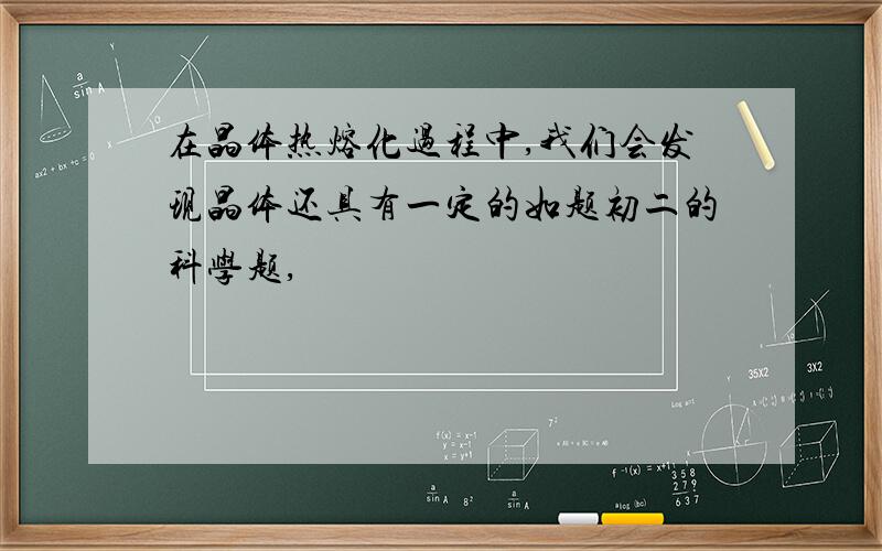 在晶体热熔化过程中,我们会发现晶体还具有一定的如题初二的科学题,