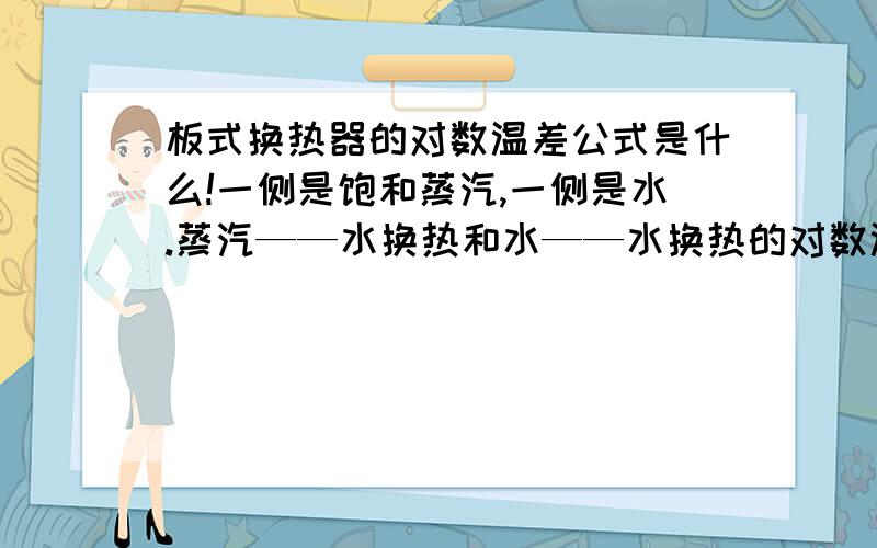 板式换热器的对数温差公式是什么!一侧是饱和蒸汽,一侧是水.蒸汽——水换热和水——水换热的对数温差公式是否有区别,如果有把水——水换热的公式也写出来,如果没有区别就不写.不要回