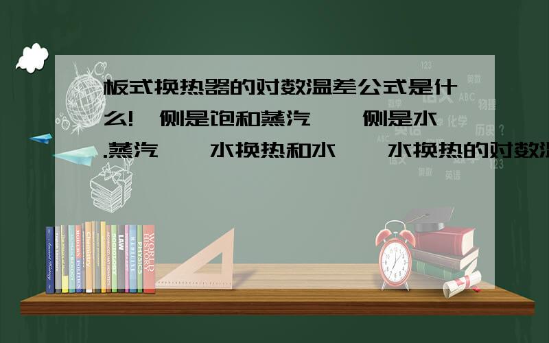 板式换热器的对数温差公式是什么!一侧是饱和蒸汽,一侧是水.蒸汽——水换热和水——水换热的对数温差公式是否有区别,如果有把水——水换热的公式也写出来,如果没有区别就不写.不要回