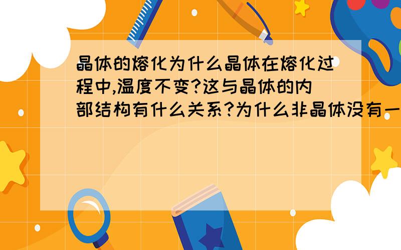 晶体的熔化为什么晶体在熔化过程中,温度不变?这与晶体的内部结构有什么关系?为什么非晶体没有一定的熔点?（只要开始熔化不就算熔点了吗?）回答完美者,我会加分给他