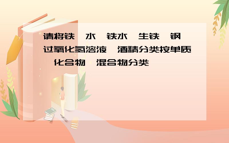 请将铁、水、铁水、生铁、钢、过氧化氢溶液、酒精分类按单质、化合物、混合物分类