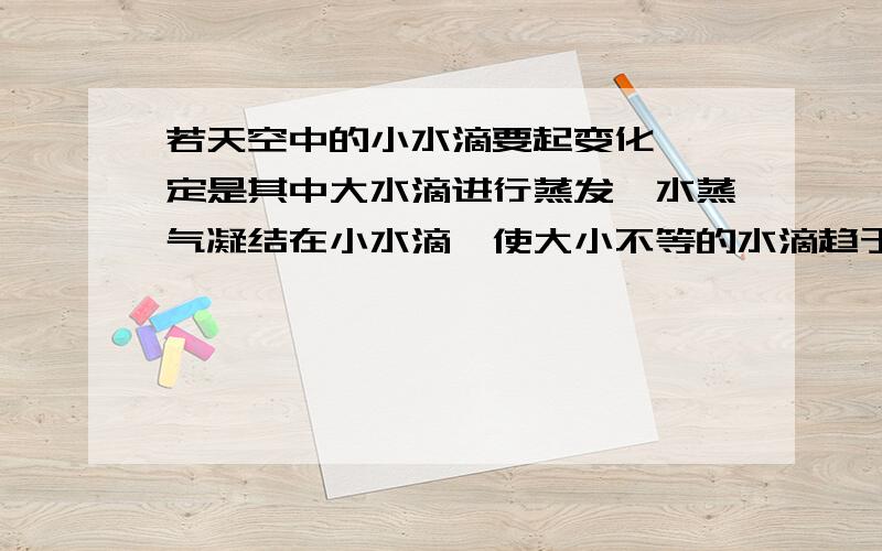 若天空中的小水滴要起变化,一定是其中大水滴进行蒸发,水蒸气凝结在小水滴,使大小不等的水滴趋于相等.对前面那句话对吗？为什么？