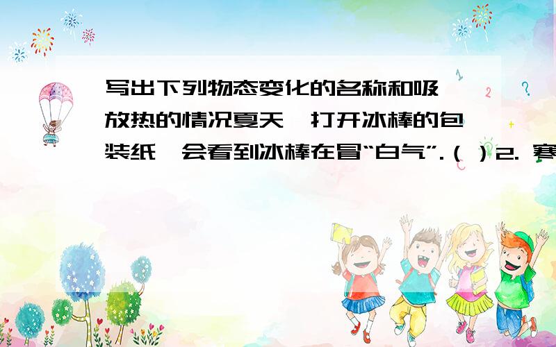 写出下列物态变化的名称和吸、放热的情况夏天,打开冰棒的包装纸,会看到冰棒在冒“白气”.（）2. 寒冷的冬天,我们戴的口罩上出现了冰霜.（）3.洒在地板上的水变干,因为（）热使教室变