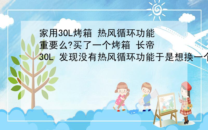 家用30L烤箱 热风循环功能重要么?买了一个烤箱 长帝 30L 发现没有热风循环功能于是想换一个 平时就像烤鸡翅和做焗饭 其他的麻烦从来不会做的请问热风循环功能重要么 需不需要换一个有