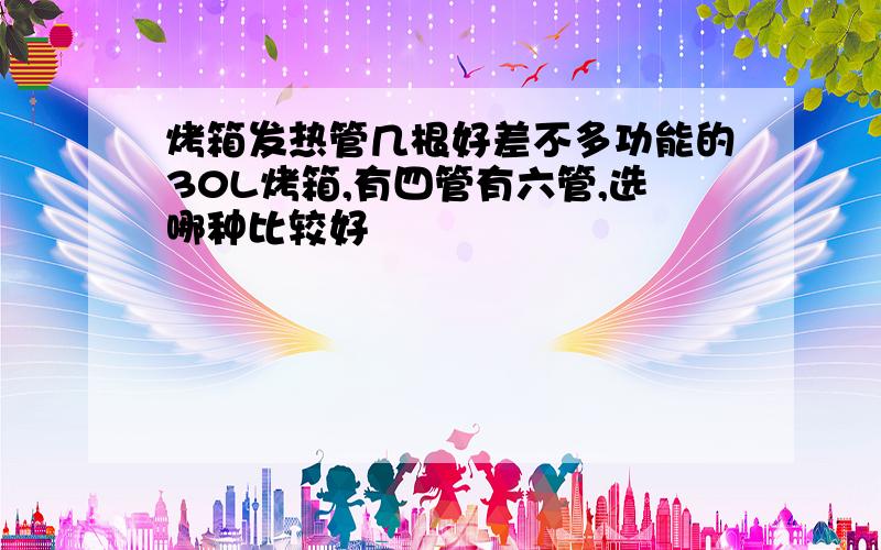 烤箱发热管几根好差不多功能的30L烤箱,有四管有六管,选哪种比较好