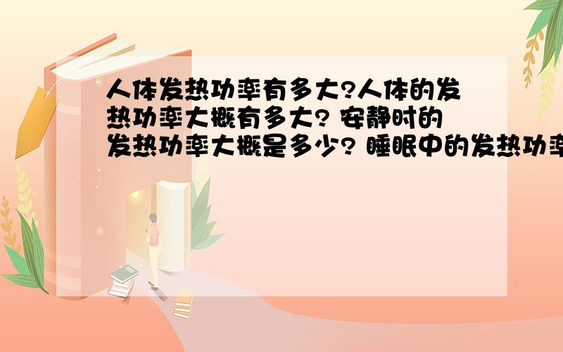 人体发热功率有多大?人体的发热功率大概有多大? 安静时的发热功率大概是多少? 睡眠中的发热功率又是多少? 十分想知道人在睡眠时的发热功率的数据,请各位达人不吝赐教数据最好附上相