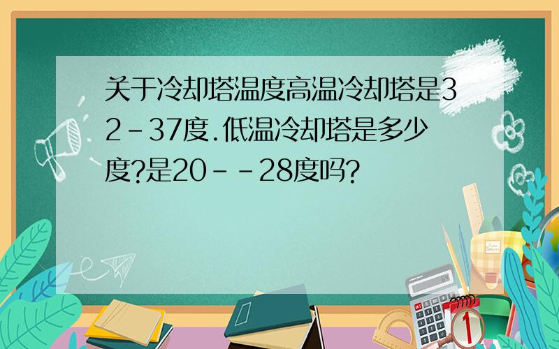 关于冷却塔温度高温冷却塔是32-37度.低温冷却塔是多少度?是20--28度吗?